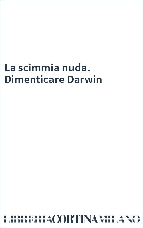 La scimmia nuda. Dimenticare Darwin