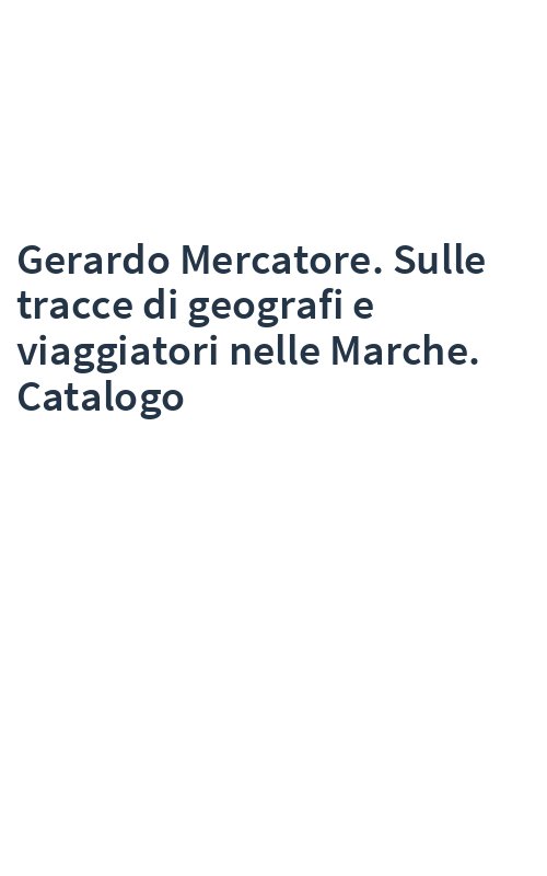 Gerardo Mercatore. Sulle tracce di geografi e viaggiatori nelle Marche. Catalogo