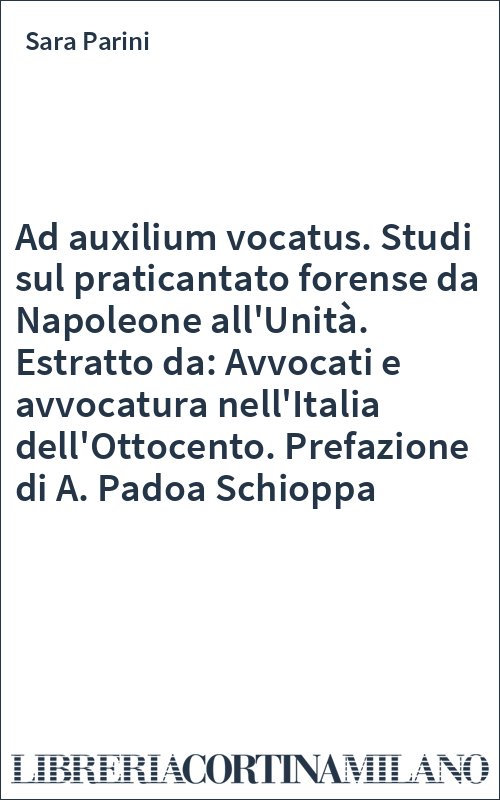 Ad auxilium vocatus. Studi sul praticantato forense da Napoleone all'Unità. Estratto da: Avvocati e avvocatura nell'Italia dell'Ottocento. Prefazione di A. Padoa Schioppa