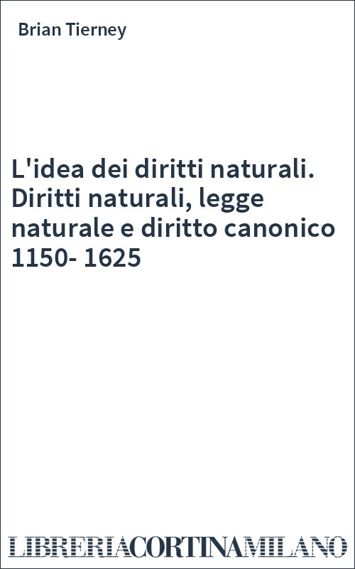 L'idea dei diritti naturali. Diritti naturali, legge naturale e diritto canonico 1150-1625