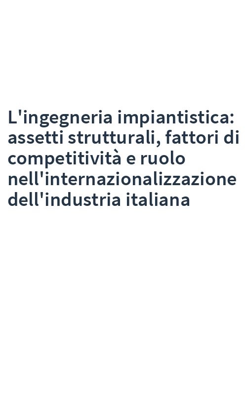 L'ingegneria impiantistica: assetti strutturali, fattori di competitività e ruolo nell'internazionalizzazione dell'industria italiana