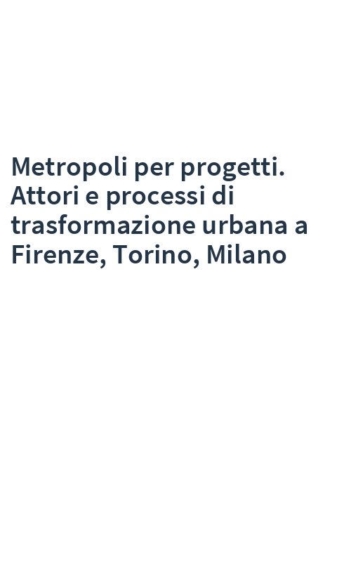 Metropoli per progetti. Attori e processi di trasformazione urbana a Firenze, Torino, Milano