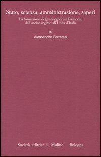 Stato, scienza, amministrazione, saperi. La formazione degli ingegneri in Piemonte dall'antico regime all'Unità d'Italia