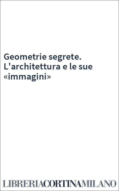 Geometrie segrete. L'architettura e le sue «immagini»