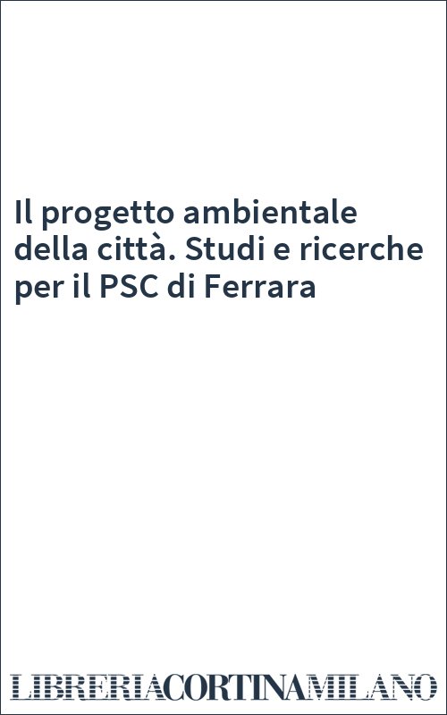 Il progetto ambientale della città. Studi e ricerche per il PSC di Ferrara