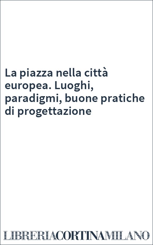 La piazza nella città europea. Luoghi, paradigmi, buone pratiche di progettazione