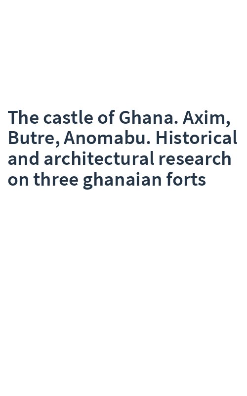 The castle of Ghana. Axim, Butre, Anomabu. Historical and architectural research on three ghanaian forts