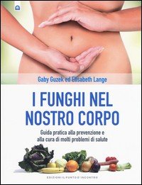 I funghi nel nostro corpo. Guida pratica alla prevenzione e alla cura di molti problemi di salute
