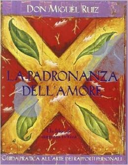 La padronanza dell'amore. Guida pratica all'arte dei rapporti personali. Un libro di saggezza tolteca
