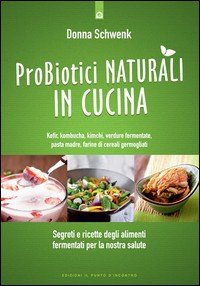 Probiotici naturali in cucina. Kefir, Kombucha, kimchi, verdure fermentate, pasta madre, farine di cereali germogliati
