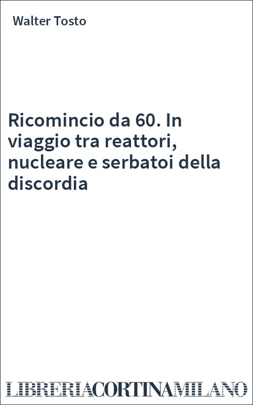 Ricomincio da 60. In viaggio tra reattori, nucleare e serbatoi della discordia