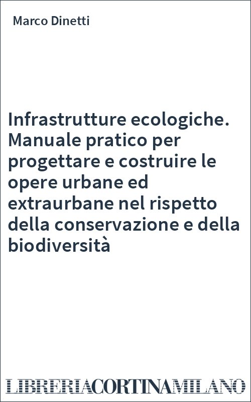 Infrastrutture ecologiche. Manuale pratico per progettare e costruire le opere urbane ed extraurbane nel rispetto della conservazione e della biodiversità