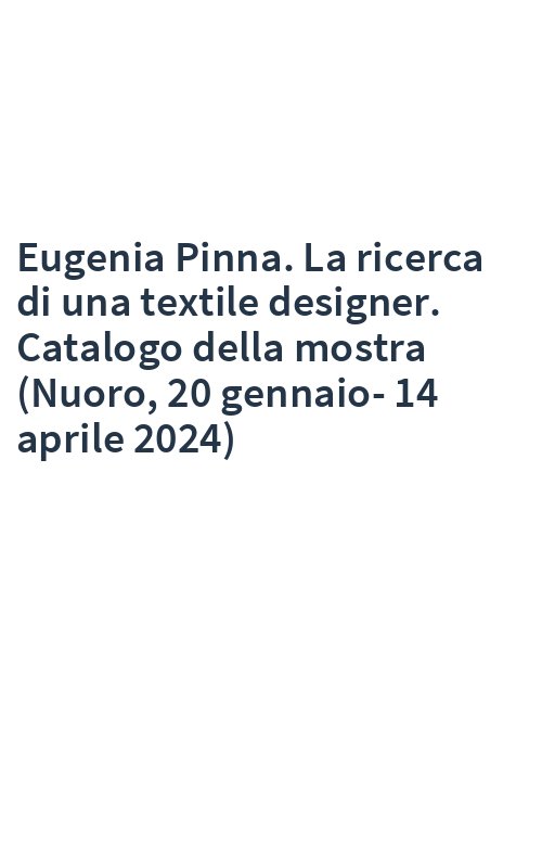 Eugenia Pinna. La ricerca di una textile designer. Catalogo della mostra (Nuoro, 20 gennaio-14 aprile 2024)