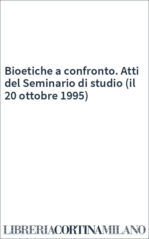 Bioetiche a confronto. Atti del Seminario di studio (il 20 ottobre 1995)