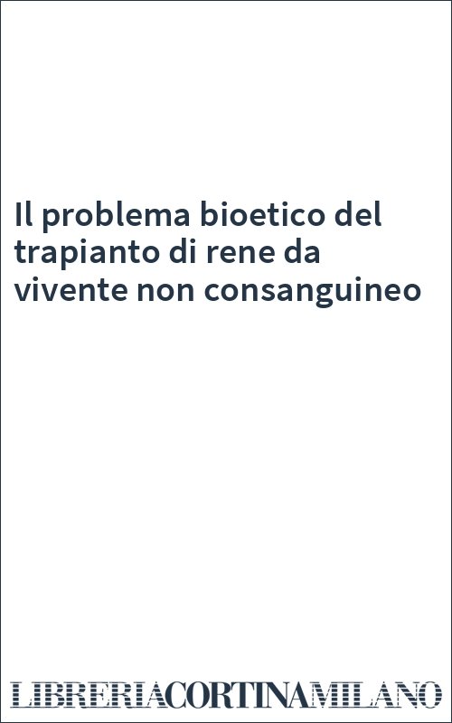 Il problema bioetico del trapianto di rene da vivente non consanguineo