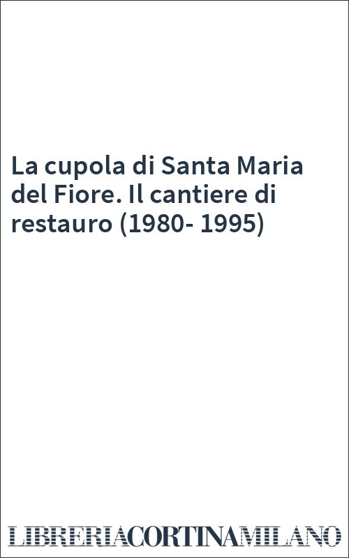 La cupola di Santa Maria del Fiore. Il cantiere di restauro (1980-1995)