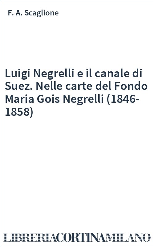 Luigi Negrelli e il canale di Suez. Nelle carte del Fondo Maria Gois Negrelli (1846-1858)