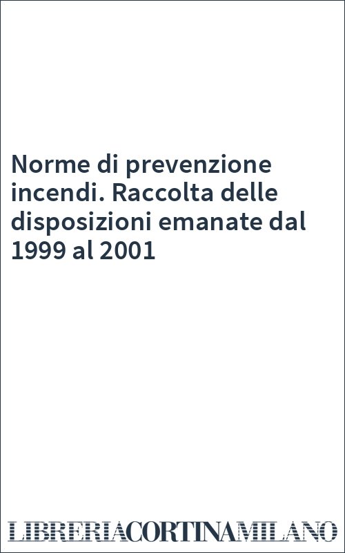 Norme di prevenzione incendi. Raccolta delle disposizioni emanate dal 1999 al 2001