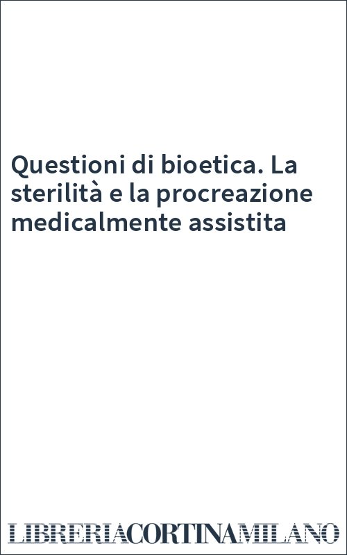 Questioni di bioetica. La sterilità e la procreazione medicalmente assistita