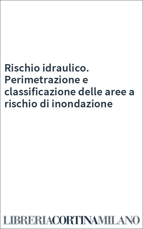 Rischio idraulico. Perimetrazione e classificazione delle aree a rischio di inondazione
