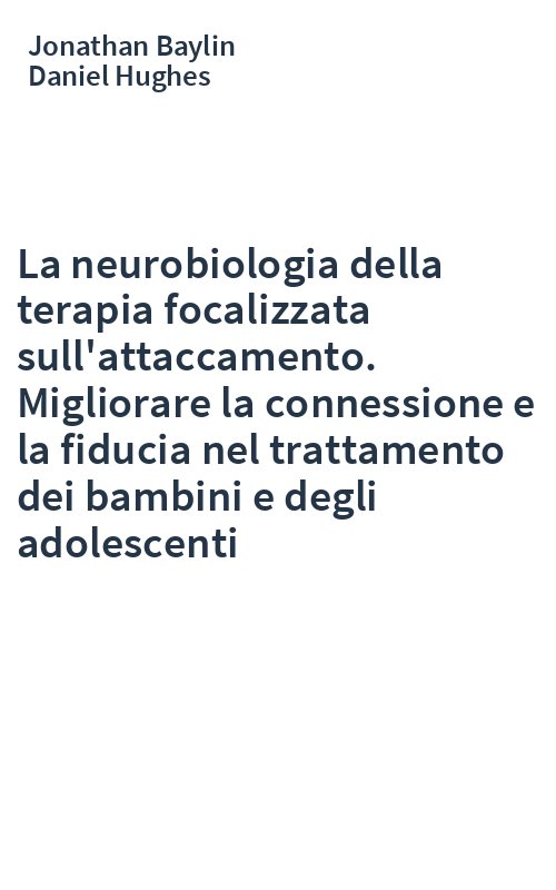 La neurobiologia della terapia focalizzata sull'attaccamento. Migliorare la connessione e la fiducia nel trattamento dei bambini e degli adolescenti