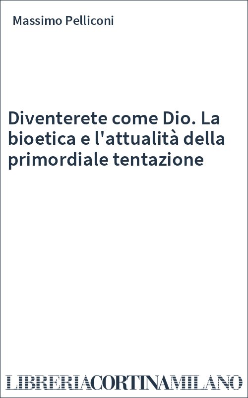 Diventerete come Dio. La bioetica e l'attualità della primordiale tentazione