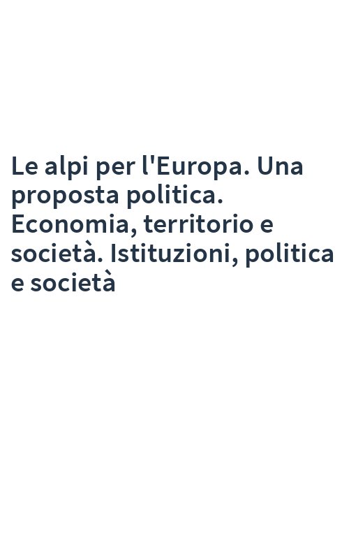 Le alpi per l'Europa. Una proposta politica. Economia, territorio e società. Istituzioni, politica e società
