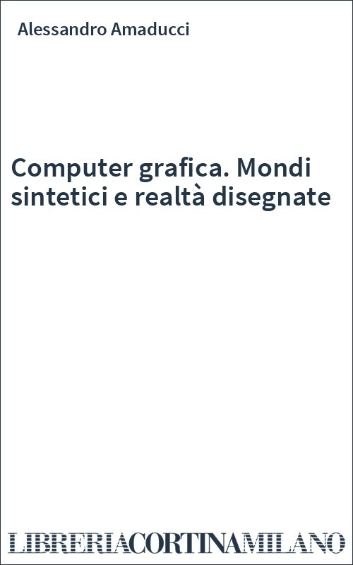 Computer grafica. Mondi sintetici e realtà disegnate