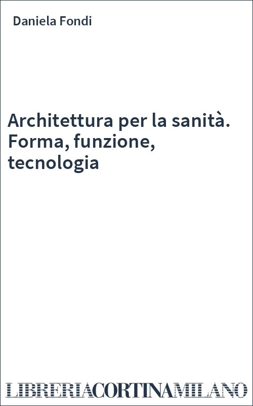 Architettura per la sanità. Forma, funzione, tecnologia