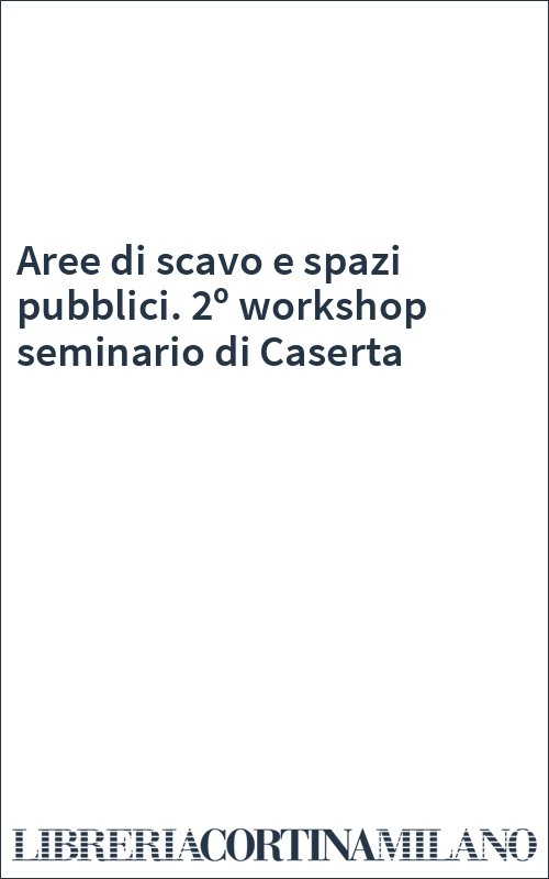 Aree di scavo e spazi pubblici. 2º workshop seminario di Caserta