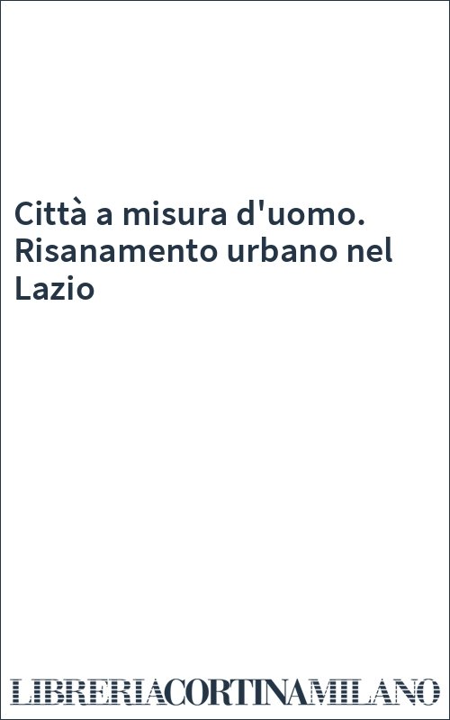 Città a misura d'uomo. Risanamento urbano nel Lazio