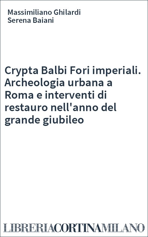 Crypta Balbi Fori imperiali. Archeologia urbana a Roma e interventi di restauro nell'anno del grande giubileo