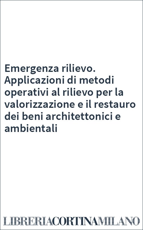 Emergenza rilievo. Applicazioni di metodi operativi al rilievo per la valorizzazione e il restauro dei beni architettonici e ambientali