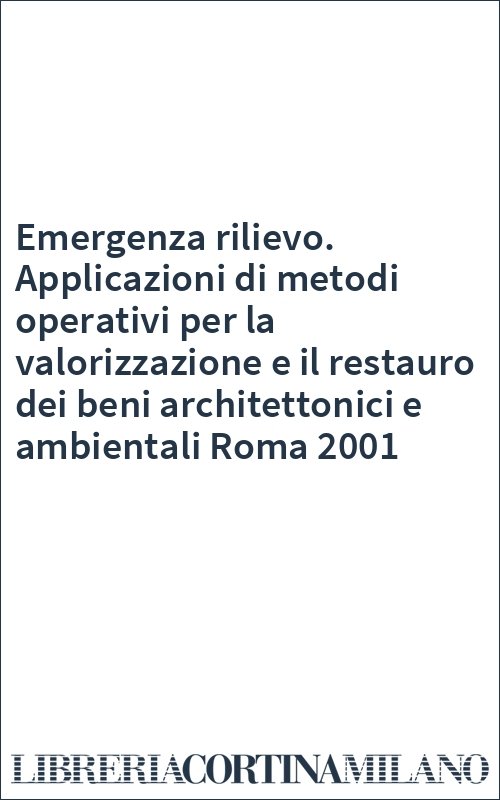 Emergenza rilievo. Applicazioni di metodi operativi per la valorizzazione e il restauro dei beni architettonici e ambientali Roma 2001