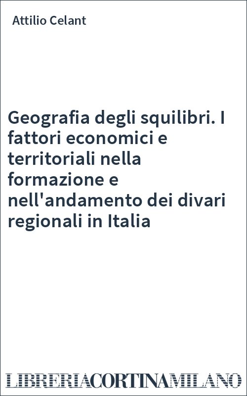 Geografia degli squilibri. I fattori economici e territoriali nella formazione e nell'andamento dei divari regionali in Italia