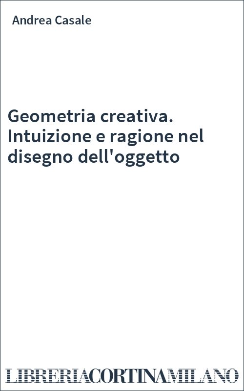 Geometria creativa. Intuizione e ragione nel disegno dell'oggetto