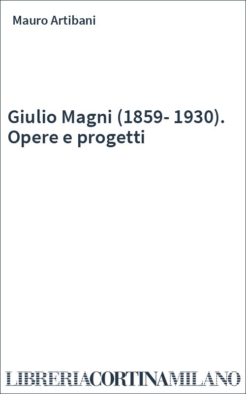 Giulio Magni (1859-1930). Opere e progetti