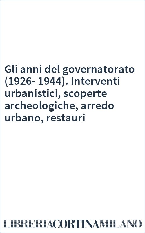 Gli anni del governatorato (1926-1944). Interventi urbanistici, scoperte archeologiche, arredo urbano, restauri