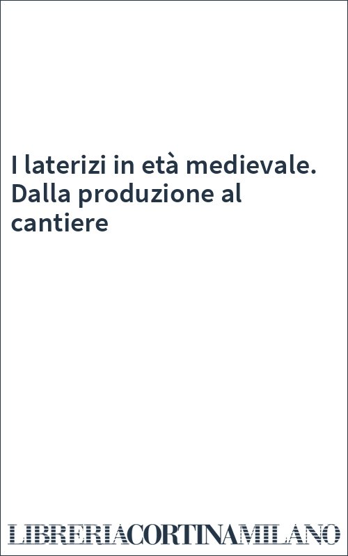 I laterizi in età medievale. Dalla produzione al cantiere
