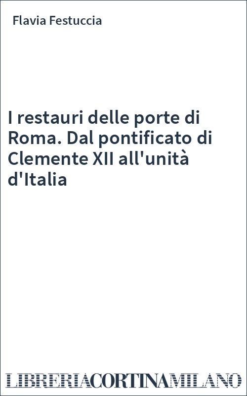 I restauri delle porte di Roma. Dal pontificato di Clemente XII all'unità d'Italia