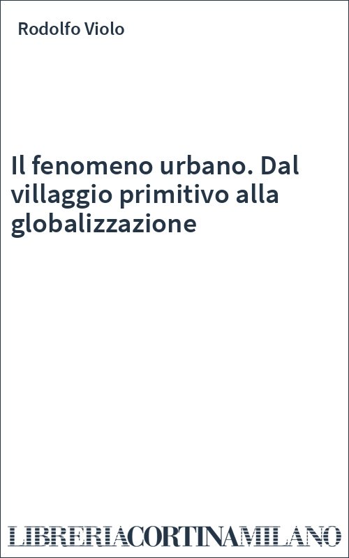 Il fenomeno urbano. Dal villaggio primitivo alla globalizzazione