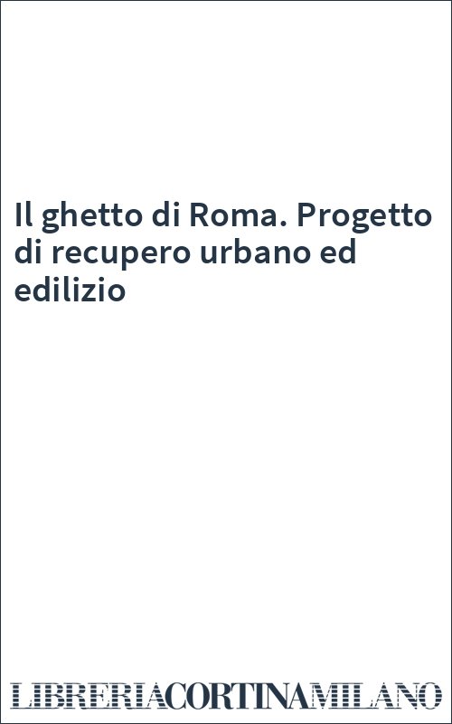 Il ghetto di Roma. Progetto di recupero urbano ed edilizio