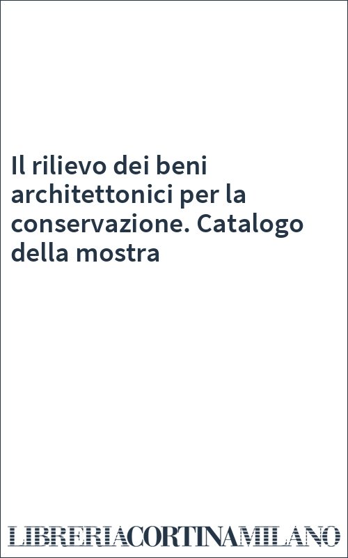 Il rilievo dei beni architettonici per la conservazione. Catalogo della mostra