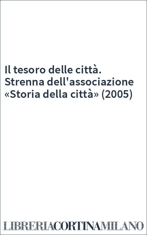 Il tesoro delle città. Strenna dell'associazione «Storia della città» (2005)