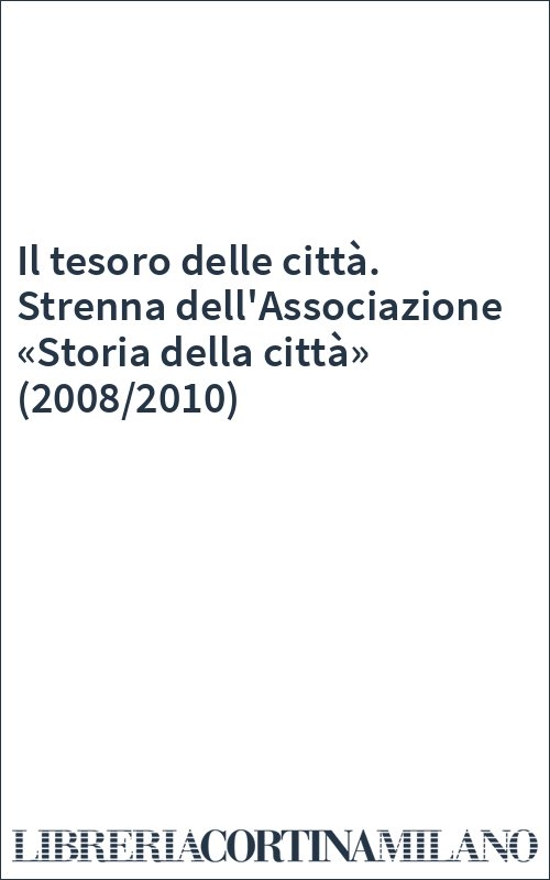 Il tesoro delle città. Strenna dell'Associazione «Storia della città» (2008/2010)