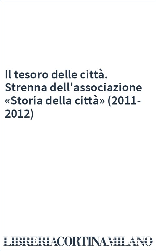Il tesoro delle città. Strenna dell'associazione «Storia della città» (2011-2012)