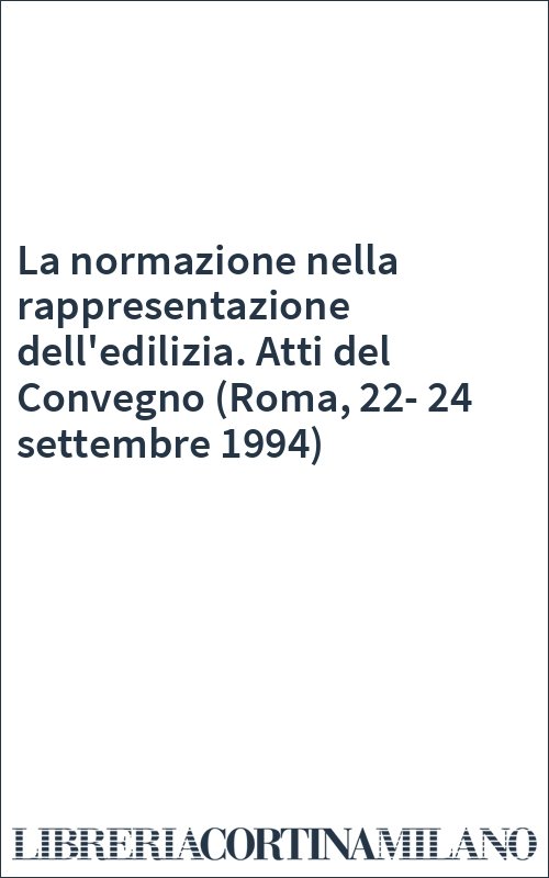 La normazione nella rappresentazione dell'edilizia. Atti del Convegno (Roma, 22-24 settembre 1994)