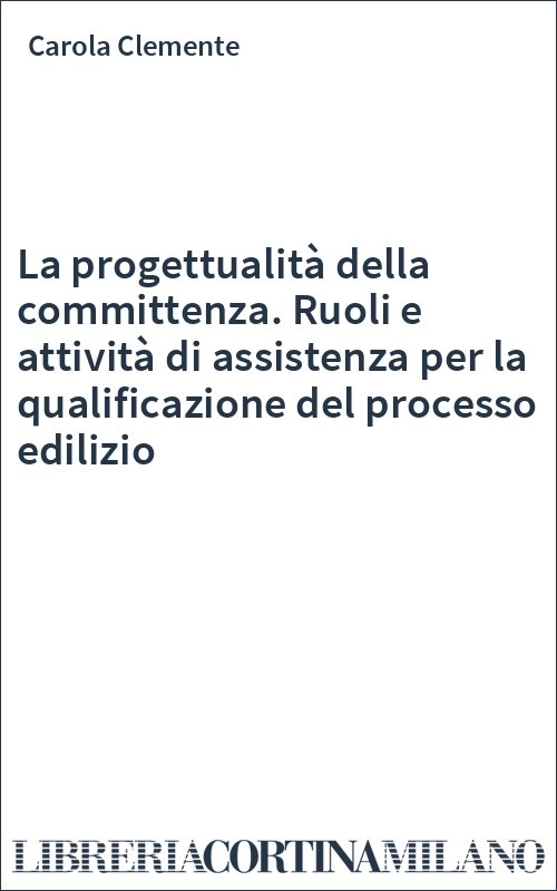 La progettualità della committenza. Ruoli e attività di assistenza per la qualificazione del processo edilizio
