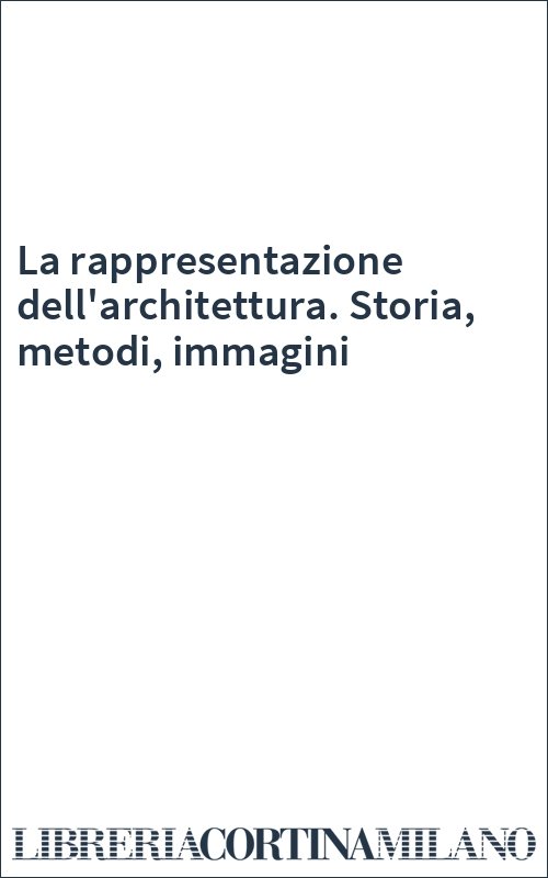 La rappresentazione dell'architettura. Storia, metodi, immagini