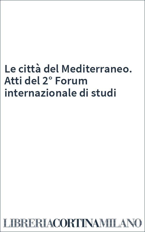 Le città del Mediterraneo. Atti del 2° Forum internazionale di studi